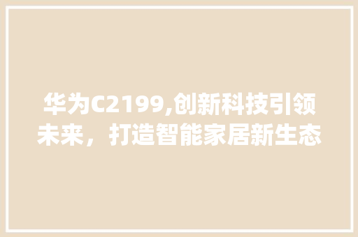 华为C2199,创新科技引领未来，打造智能家居新生态(华为c2199) 手机电脑