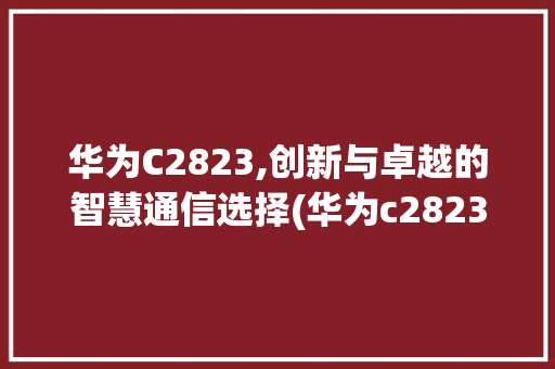 华为C2823,创新与卓越的智慧通信选择(华为c2823) 手机电脑