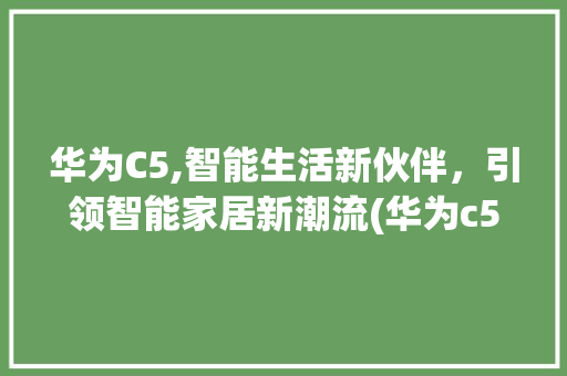 华为C5,智能生活新伙伴，引领智能家居新潮流(华为c5怎么样) 手机电脑