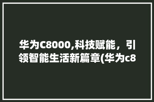 华为C8000,科技赋能，引领智能生活新篇章(华为c8000) 手机电脑