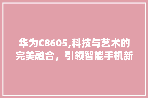 华为C8605,科技与艺术的完美融合，引领智能手机新潮流(华为c8605) 手机电脑