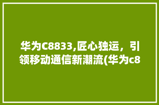 华为C8833,匠心独运，引领移动通信新潮流(华为c8833) 手机电脑