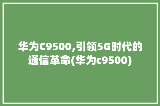 华为C9500,引领5G时代的通信革命(华为c9500) 手机电脑