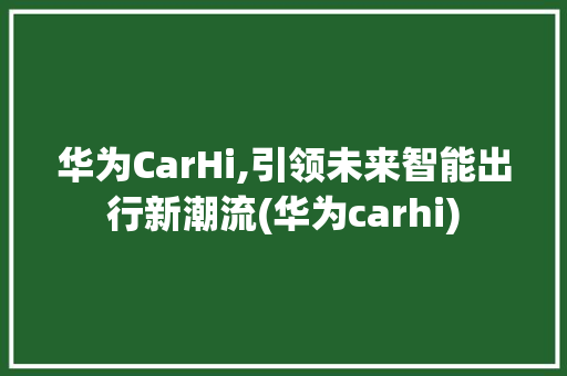 华为CarHi,引领未来智能出行新潮流(华为carhi) 手机电脑