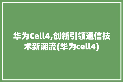 华为Cell4,创新引领通信技术新潮流(华为cell4) 手机电脑
