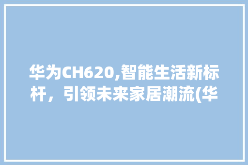 华为CH620,智能生活新标杆，引领未来家居潮流(华为CH620) 手机电脑
