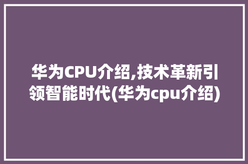 华为CPU介绍,技术革新引领智能时代(华为cpu介绍) 手机电脑