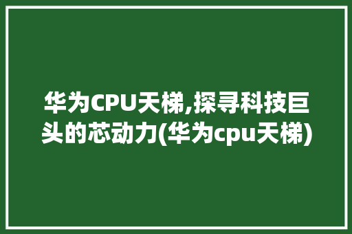 华为CPU天梯,探寻科技巨头的芯动力(华为cpu天梯) 手机电脑