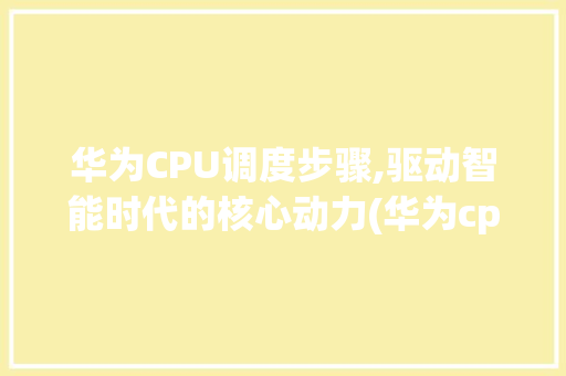 华为CPU调度步骤,驱动智能时代的核心动力(华为cpu调度) 手机电脑