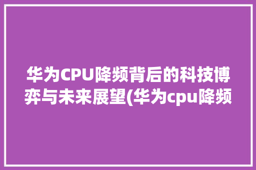 华为CPU降频背后的科技博弈与未来展望(华为cpu降频) 手机电脑