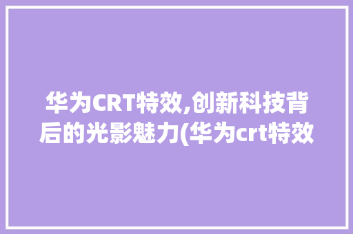 华为CRT特效,创新科技背后的光影魅力(华为crt特效) 手机电脑