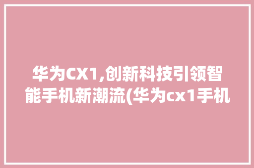 华为CX1,创新科技引领智能手机新潮流(华为cx1手机) 手机电脑