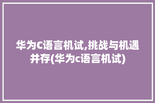 华为C语言机试,挑战与机遇并存(华为c语言机试) 手机电脑