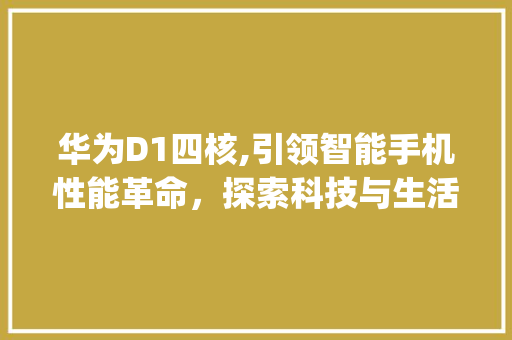 华为D1四核,引领智能手机性能革命，探索科技与生活的完美融合(华为d1四核拆) 手机电脑