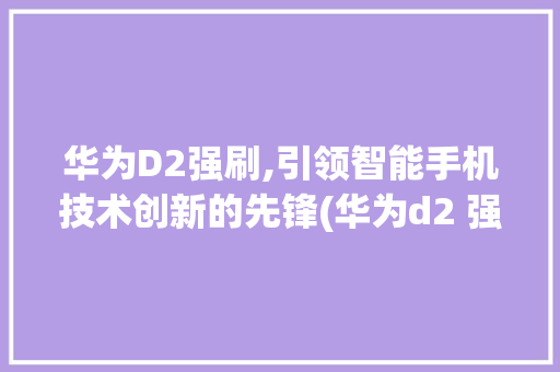 华为D2强刷,引领智能手机技术创新的先锋(华为d2 强刷) 手机电脑