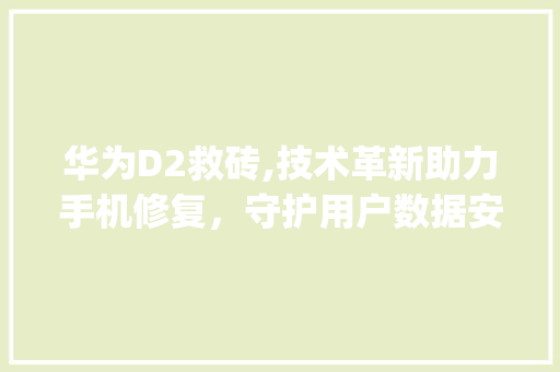 华为D2救砖,技术革新助力手机修复，守护用户数据安全(华为d2 救砖) 手机电脑
