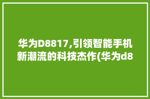 华为D8817,引领智能手机新潮流的科技杰作(华为d8817) 手机电脑