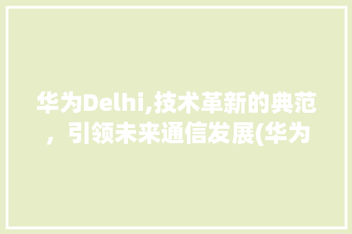华为Delhi,技术革新的典范，引领未来通信发展(华为Delhi) 手机电脑