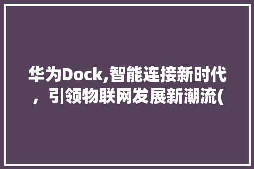 华为Dock,智能连接新时代，引领物联网发展新潮流(dock 华为) 手机电脑