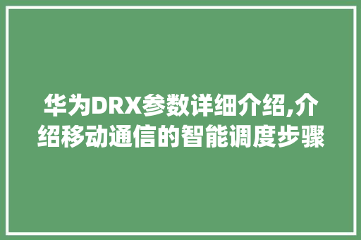 华为DRX参数详细介绍,介绍移动通信的智能调度步骤(华为drx参数) 手机电脑