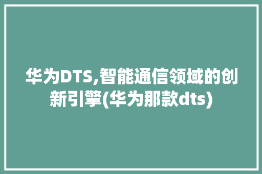 华为DTS,智能通信领域的创新引擎(华为那款dts) 手机电脑