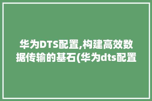 华为DTS配置,构建高效数据传输的基石(华为dts配置) 手机电脑