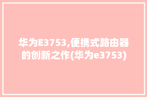 华为E3753,便携式路由器的创新之作(华为e3753) 手机电脑