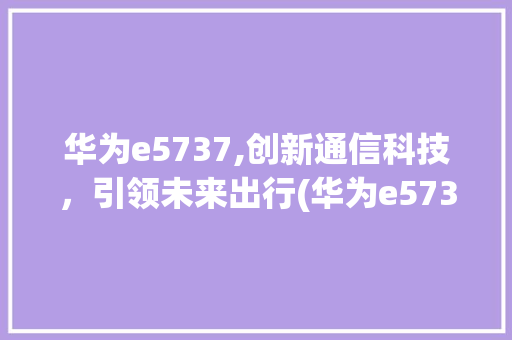 华为e5737,创新通信科技，引领未来出行(华为e5737) 手机电脑
