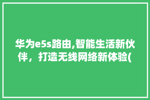 华为e5s路由,智能生活新伙伴，打造无线网络新体验(华为e5s路由) 手机电脑
