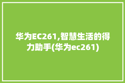 华为EC261,智慧生活的得力助手(华为ec261) 手机电脑