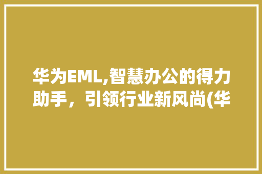 华为EML,智慧办公的得力助手，引领行业新风尚(华为EML通俗) 手机电脑