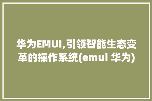 华为EMUI,引领智能生态变革的操作系统(emui 华为) 手机电脑