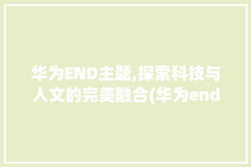 华为END主题,探索科技与人文的完美融合(华为end主题) 手机电脑