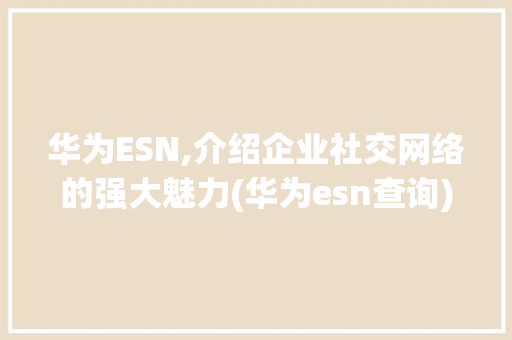 华为ESN,介绍企业社交网络的强大魅力(华为esn查询) 手机电脑