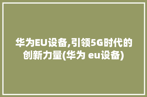 华为EU设备,引领5G时代的创新力量(华为 eu设备) 手机电脑