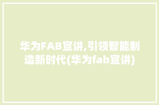 华为FAB宣讲,引领智能制造新时代(华为fab宣讲) 手机电脑