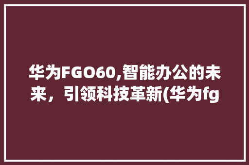 华为FGO60,智能办公的未来，引领科技革新(华为fgo60) 手机电脑
