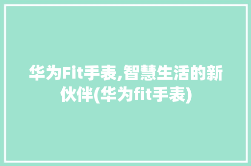华为Fit手表,智慧生活的新伙伴(华为fit手表) 手机电脑