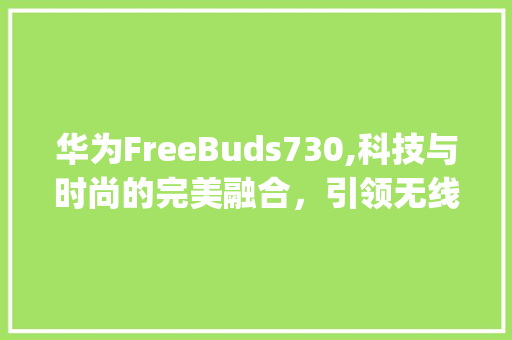 华为FreeBuds730,科技与时尚的完美融合，引领无线耳机新潮流(华为730耳机) 手机电脑