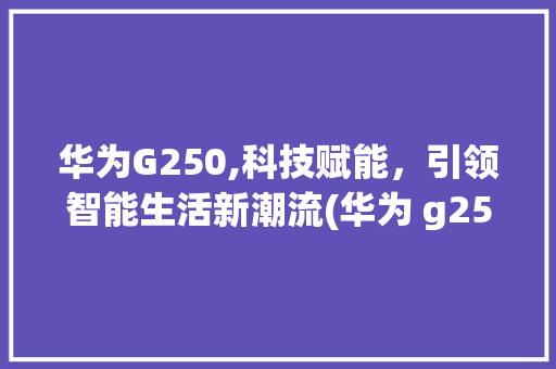 华为G250,科技赋能，引领智能生活新潮流(华为 g250) 手机电脑