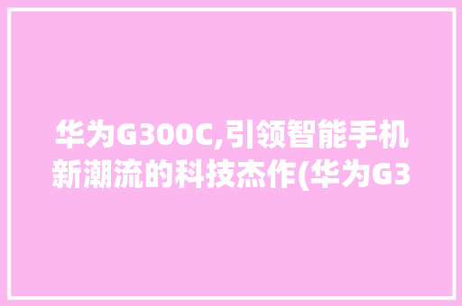 华为G300C,引领智能手机新潮流的科技杰作(华为G300C) 手机电脑