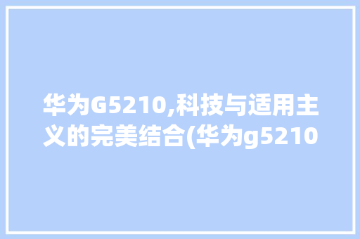 华为G5210,科技与适用主义的完美结合(华为g5210) 手机电脑