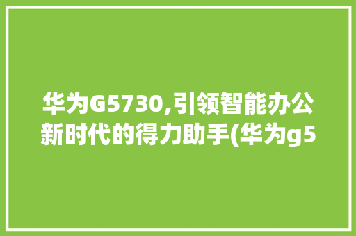 华为G5730,引领智能办公新时代的得力助手(华为g5730) 手机电脑
