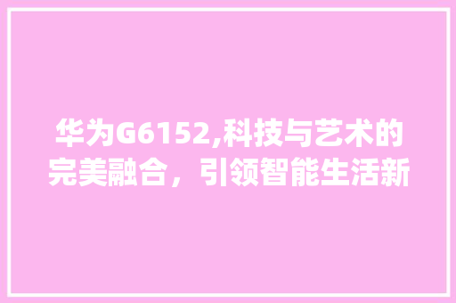 华为G6152,科技与艺术的完美融合，引领智能生活新潮流(华为G6152) 手机电脑