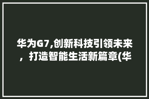 华为G7,创新科技引领未来，打造智能生活新篇章(华为g7 论坛) 手机电脑