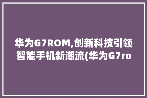 华为G7ROM,创新科技引领智能手机新潮流(华为G7rom) 手机电脑
