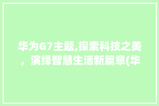 华为G7主题,探索科技之美，演绎智慧生活新篇章(华为g7主题 ) 手机电脑