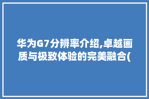 华为G7分辨率介绍,卓越画质与极致体验的完美融合(华为g7分辨率) 手机电脑