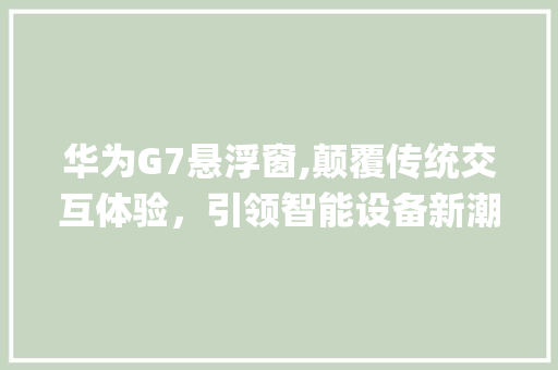 华为G7悬浮窗,颠覆传统交互体验，引领智能设备新潮流(华为g7悬浮窗) 手机电脑