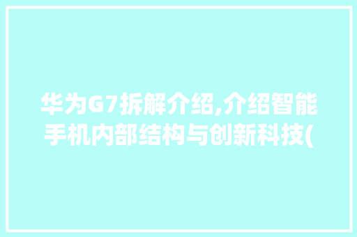 华为G7拆解介绍,介绍智能手机内部结构与创新科技(华为g7 拆解) 手机电脑